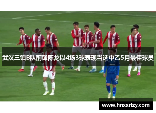 武汉三镇B队前锋陈龙以4场3球表现当选中乙5月最佳球员