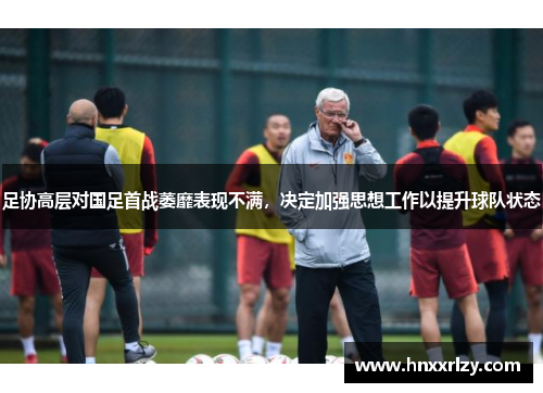 足协高层对国足首战萎靡表现不满，决定加强思想工作以提升球队状态