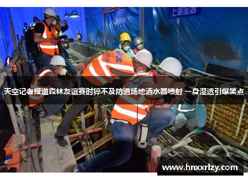 天空记者报道森林友谊赛时猝不及防遭场地洒水器喷射 一身湿透引爆笑点
