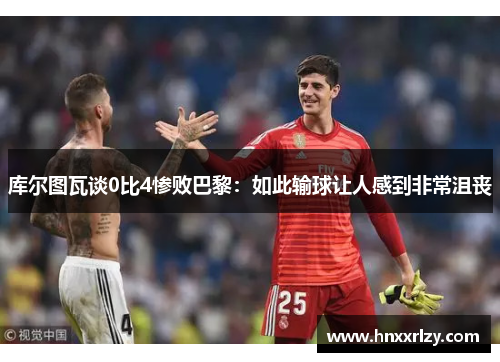 库尔图瓦谈0比4惨败巴黎：如此输球让人感到非常沮丧